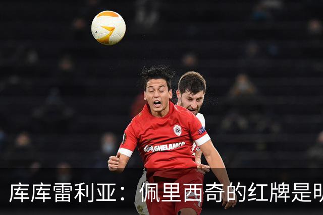 库库雷利亚：佩里西奇的红牌是明确的，此役给我们敲响警钟